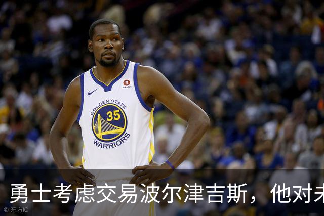 勇士考虑交易波尔津吉斯，他对未来篮球生涯保持思考
