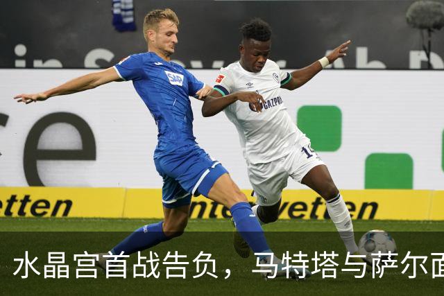 水晶宫首战告负，马特塔与萨尔面临离队危机